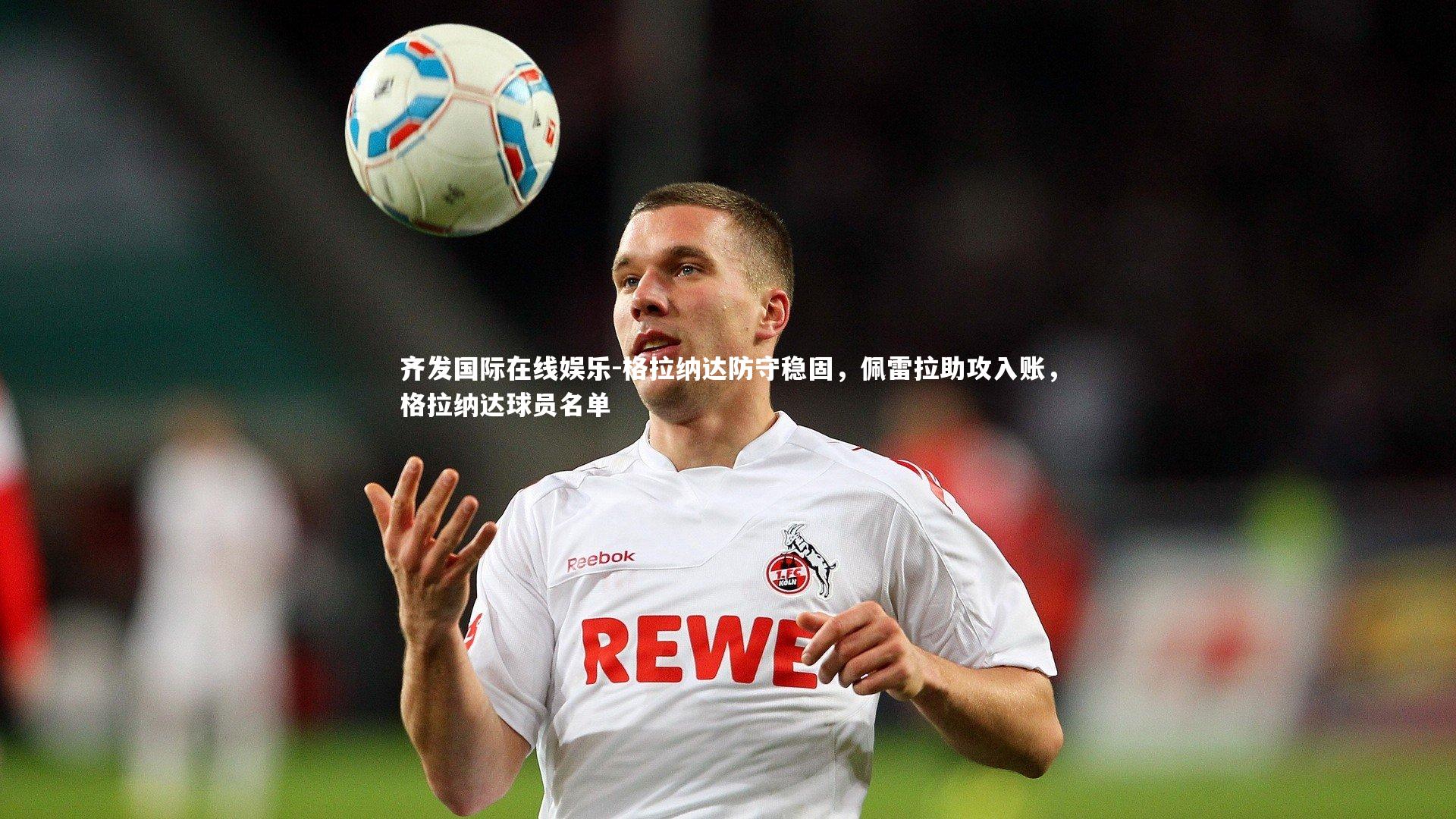 齐发国际在线娱乐-格拉纳达防守稳固，佩雷拉助攻入账，格拉纳达球员名单