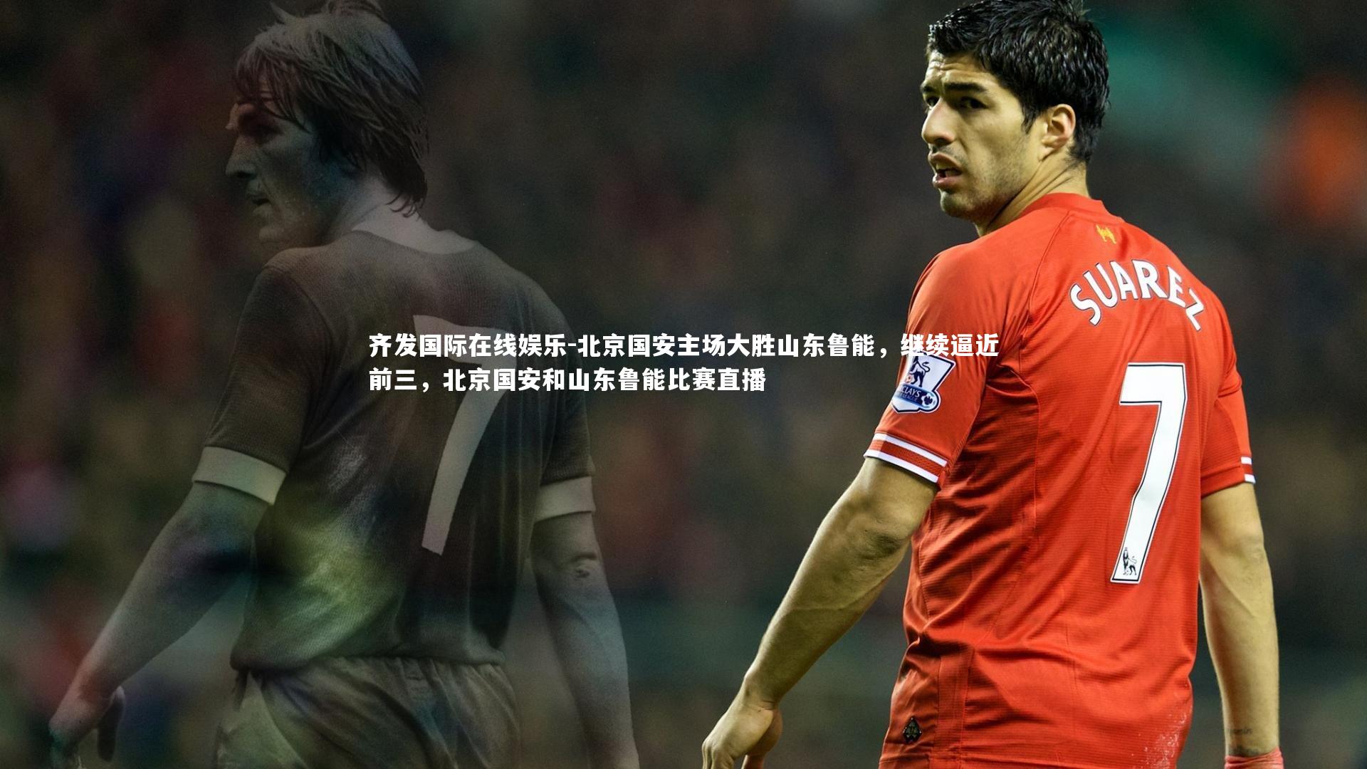 齐发国际在线娱乐-北京国安主场大胜山东鲁能，继续逼近前三，北京国安和山东鲁能比赛直播
