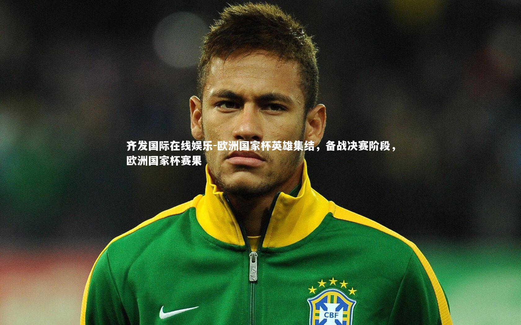 齐发国际在线娱乐-欧洲国家杯英雄集结，备战决赛阶段，欧洲国家杯赛果