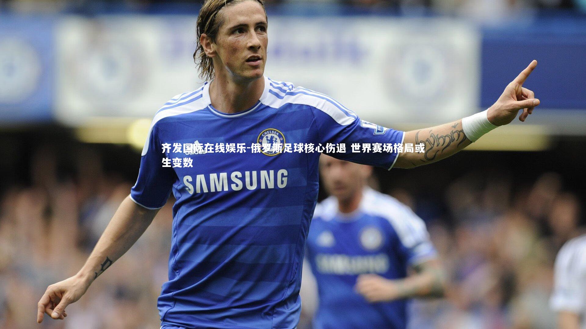 齐发国际在线娱乐-俄罗斯足球核心伤退 世界赛场格局或生变数
